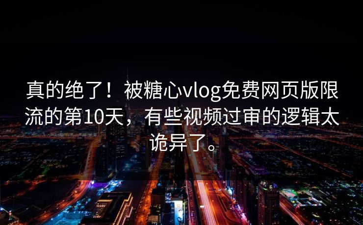 真的绝了！被糖心vlog免费网页版限流的第10天，有些视频过审的逻辑太诡异了。