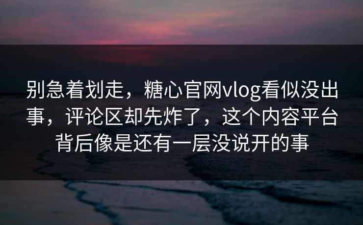 别急着划走，糖心官网vlog看似没出事，评论区却先炸了，这个内容平台背后像是还有一层没说开的事