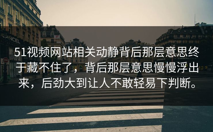 51视频网站相关动静背后那层意思终于藏不住了，背后那层意思慢慢浮出来，后劲大到让人不敢轻易下判断。