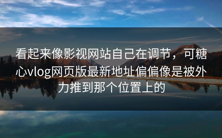 看起来像影视网站自己在调节，可糖心vlog网页版最新地址偏偏像是被外力推到那个位置上的