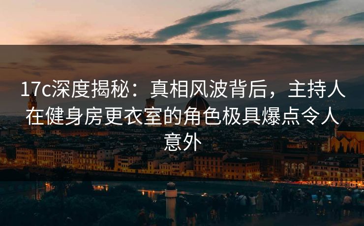 17c深度揭秘：真相风波背后，主持人在健身房更衣室的角色极具爆点令人意外
