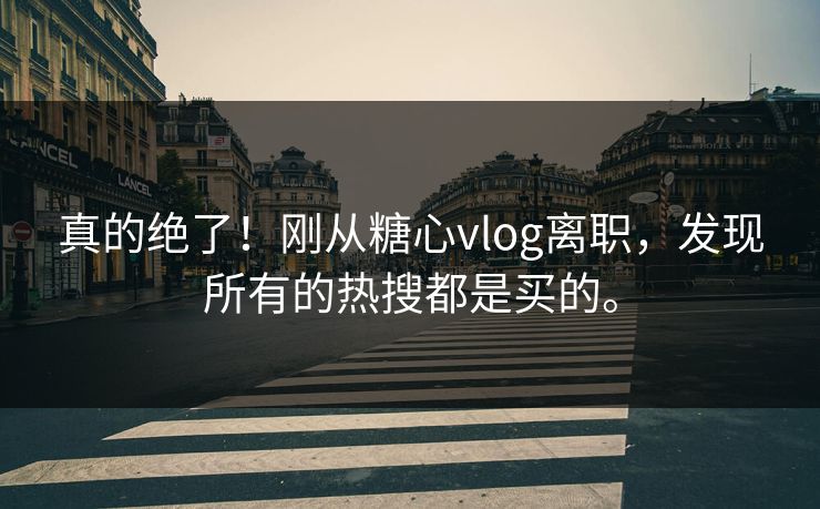 真的绝了！刚从糖心vlog离职，发现所有的热搜都是买的。
