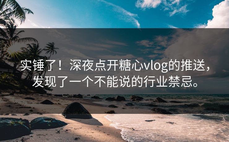 实锤了！深夜点开糖心vlog的推送，发现了一个不能说的行业禁忌。