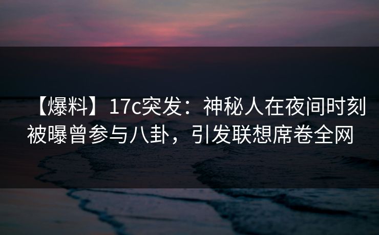 【爆料】17c突发：神秘人在夜间时刻被曝曾参与八卦，引发联想席卷全网