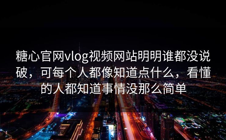 糖心官网vlog视频网站明明谁都没说破,可每个人都像知道点什么,看懂的人都知道事情没那么简单 糖心官网vlog视频网站明明谁都没说破,可每个人都像知道点什么,看懂的人都知道事情没那么简单