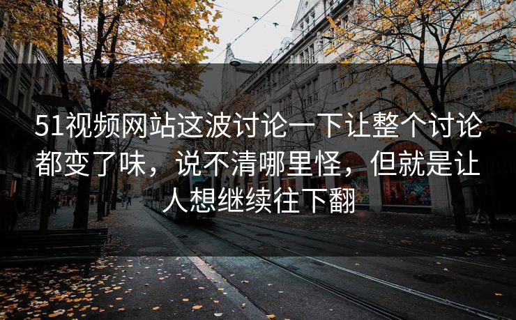 51视频网站这波讨论一下让整个讨论都变了味，说不清哪里怪，但就是让人想继续往下翻