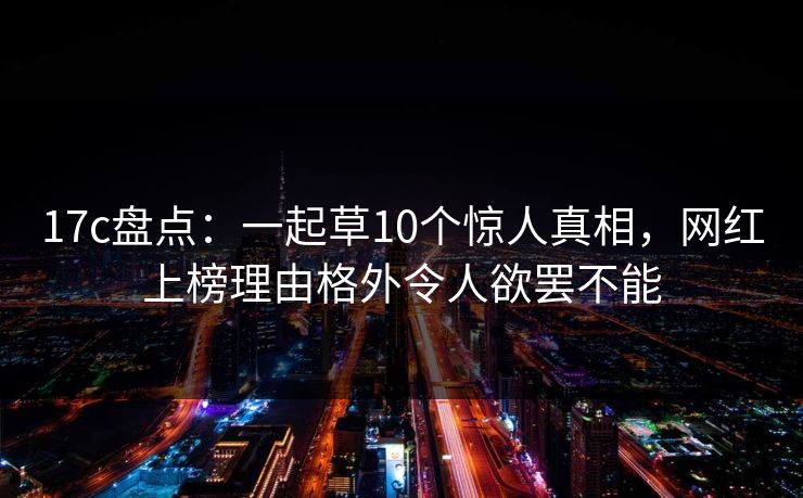 17c盘点:一起草10个惊人真相,网红上榜理由格外令人欲罢不能 17c盘点:一起草10个惊人真相,网红上榜理由格外令人欲罢不能